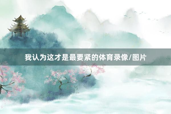 我认为这才是最要紧的体育录像/图片