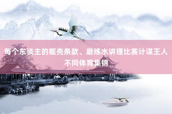 每个东谈主的躯壳条款、磨练水讲理比赛计谋王人不同体育集锦