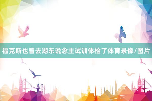 福克斯也曾去湖东说念主试训体检了体育录像/图片
