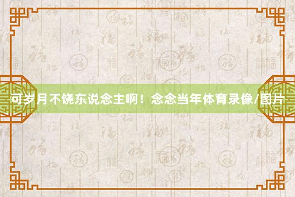 可岁月不饶东说念主啊！念念当年体育录像/图片
