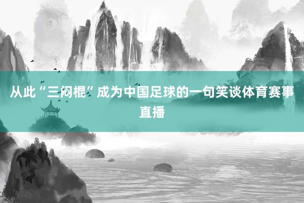 从此“三闷棍”成为中国足球的一句笑谈体育赛事直播