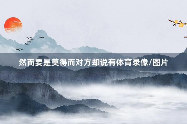 然而要是莫得而对方却说有体育录像/图片