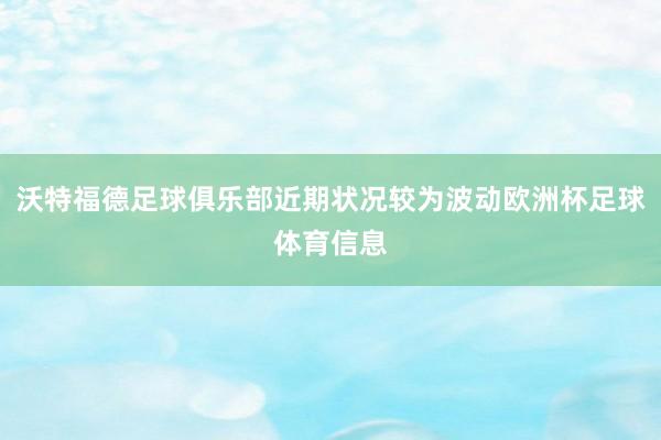 沃特福德足球俱乐部近期状况较为波动欧洲杯足球体育信息