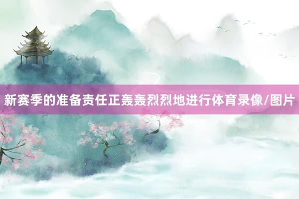 新赛季的准备责任正轰轰烈烈地进行体育录像/图片