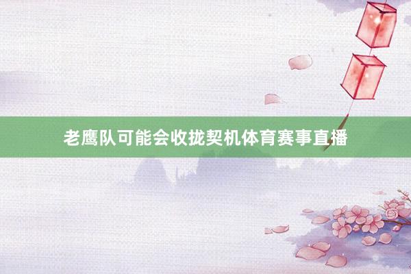 老鹰队可能会收拢契机体育赛事直播