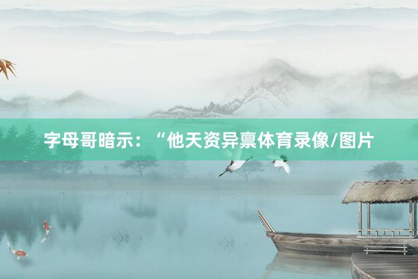字母哥暗示：“他天资异禀体育录像/图片