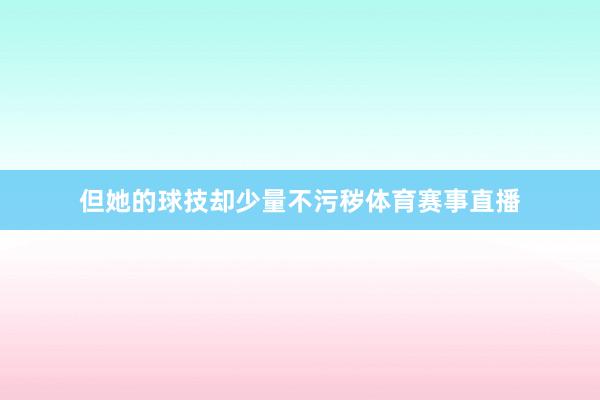 但她的球技却少量不污秽体育赛事直播