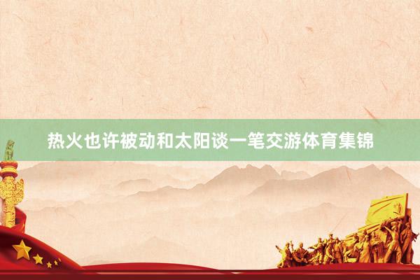 热火也许被动和太阳谈一笔交游体育集锦
