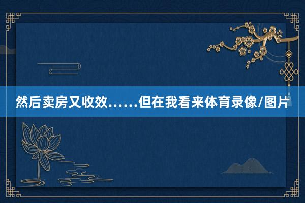 然后卖房又收效……但在我看来体育录像/图片