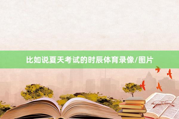 比如说夏天考试的时辰体育录像/图片