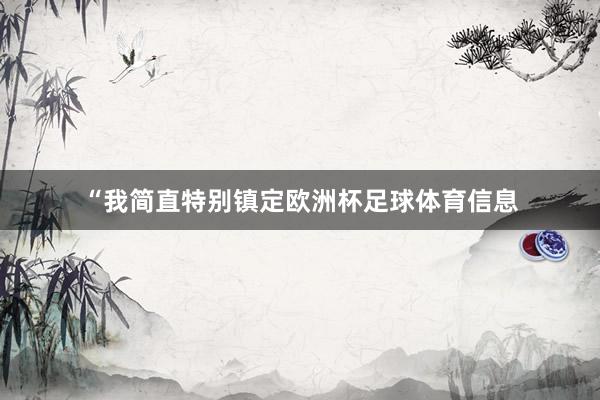 “我简直特别镇定欧洲杯足球体育信息