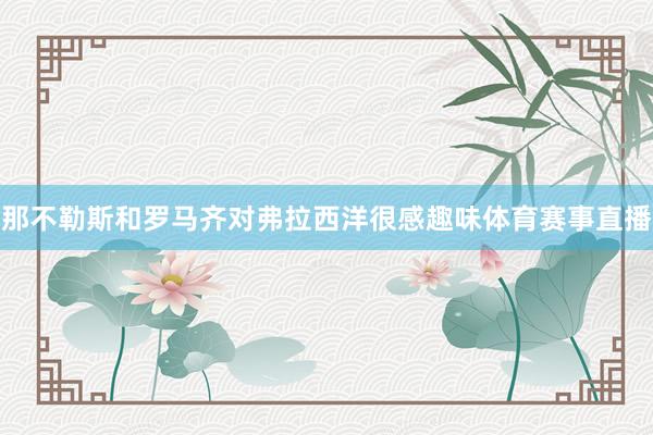 那不勒斯和罗马齐对弗拉西洋很感趣味体育赛事直播