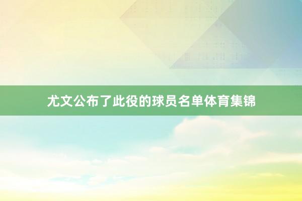 尤文公布了此役的球员名单体育集锦