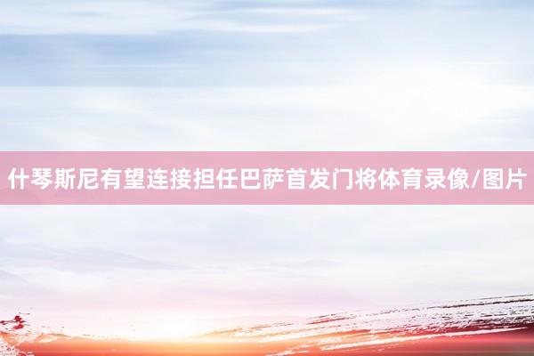 什琴斯尼有望连接担任巴萨首发门将体育录像/图片
