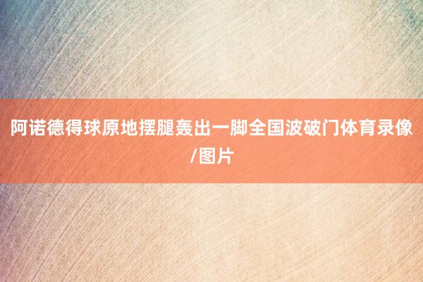 阿诺德得球原地摆腿轰出一脚全国波破门体育录像/图片