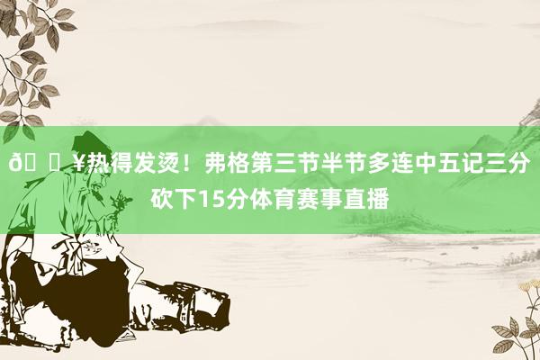 💥热得发烫！弗格第三节半节多连中五记三分砍下15分体育赛事直播