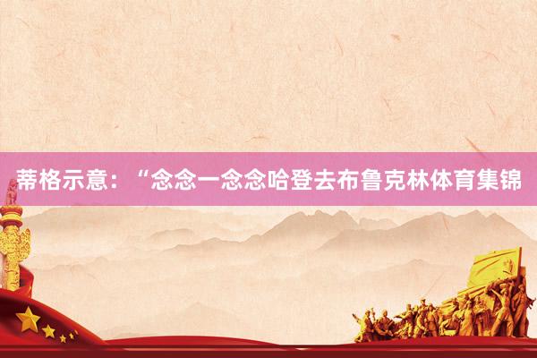 蒂格示意：“念念一念念哈登去布鲁克林体育集锦