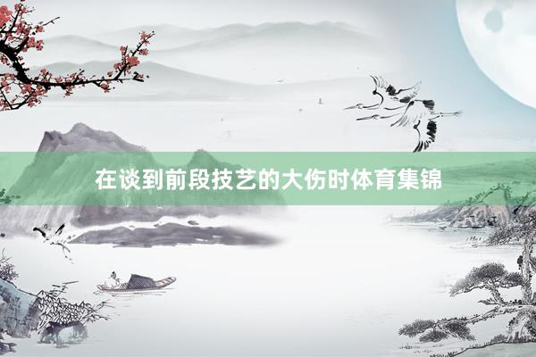 在谈到前段技艺的大伤时体育集锦