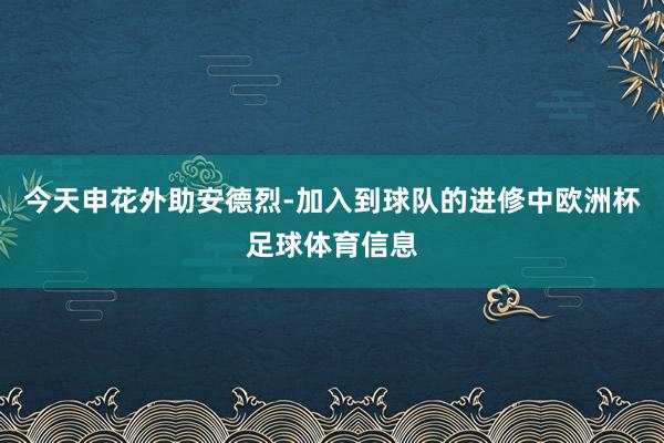 今天申花外助安德烈-加入到球队的进修中欧洲杯足球体育信息