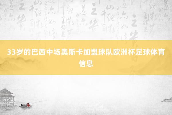 33岁的巴西中场奥斯卡加盟球队欧洲杯足球体育信息