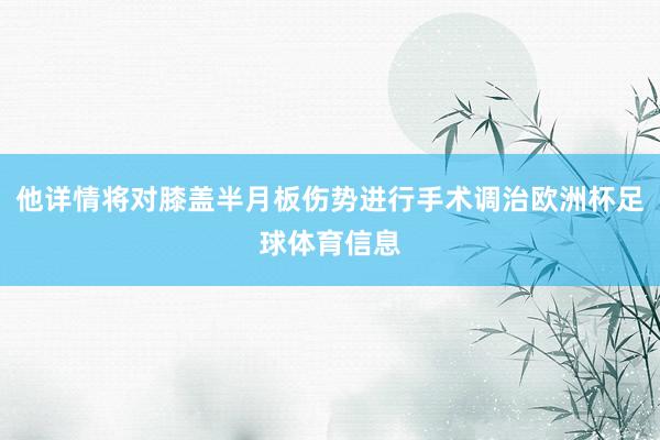 他详情将对膝盖半月板伤势进行手术调治欧洲杯足球体育信息