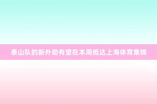 泰山队的新外助有望在本周抵达上海体育集锦