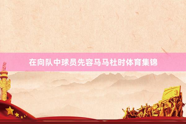 在向队中球员先容马马杜时体育集锦