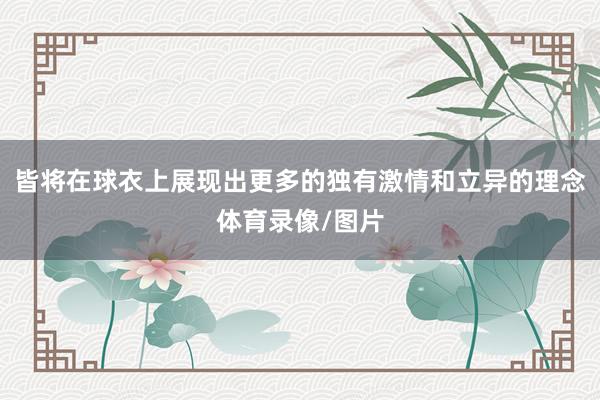 皆将在球衣上展现出更多的独有激情和立异的理念体育录像/图片