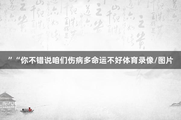 ”“你不错说咱们伤病多命运不好体育录像/图片