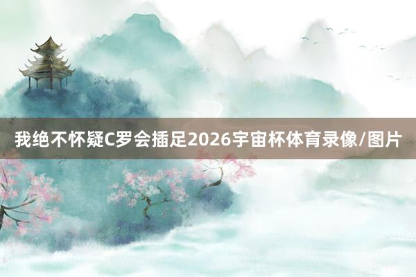 我绝不怀疑C罗会插足2026宇宙杯体育录像/图片