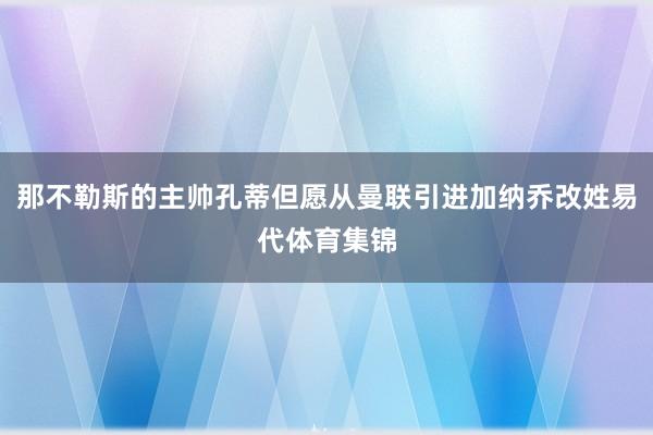 那不勒斯的主帅孔蒂但愿从曼联引进加纳乔改姓易代体育集锦