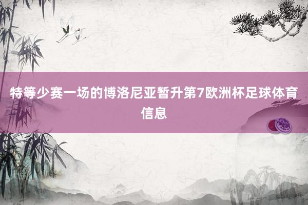 特等少赛一场的博洛尼亚暂升第7欧洲杯足球体育信息