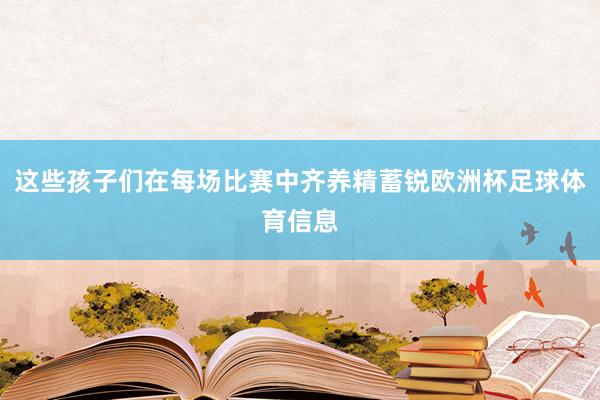 这些孩子们在每场比赛中齐养精蓄锐欧洲杯足球体育信息