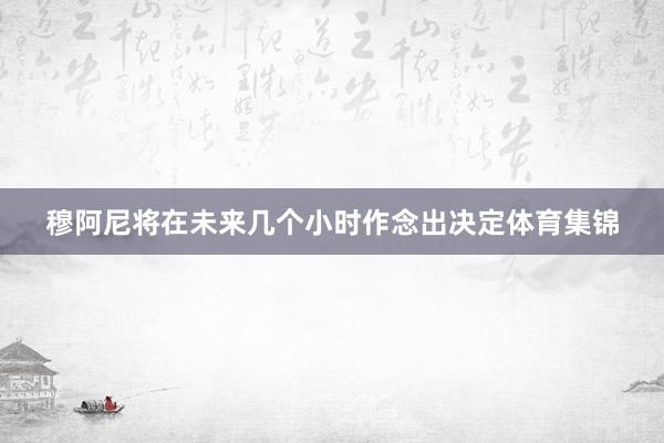 穆阿尼将在未来几个小时作念出决定体育集锦