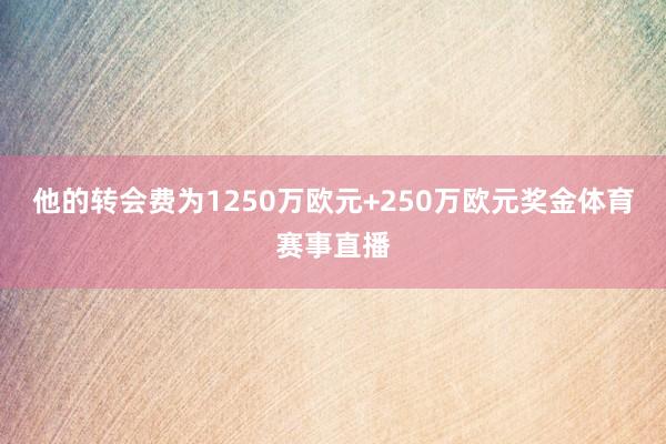 他的转会费为1250万欧元+250万欧元奖金体育赛事直播