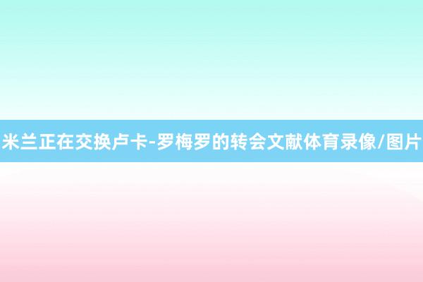 米兰正在交换卢卡-罗梅罗的转会文献体育录像/图片