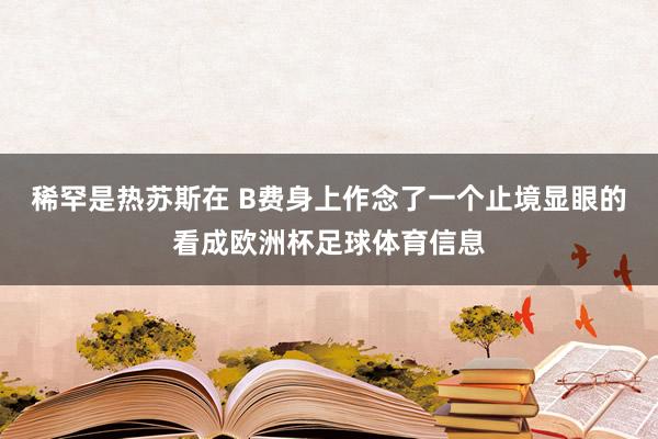 稀罕是热苏斯在 B费身上作念了一个止境显眼的看成欧洲杯足球体育信息