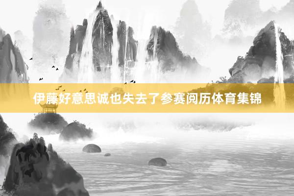 伊藤好意思诚也失去了参赛阅历体育集锦