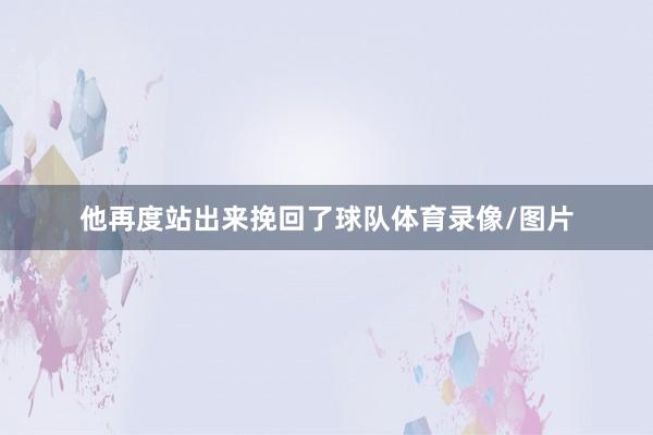 他再度站出来挽回了球队体育录像/图片