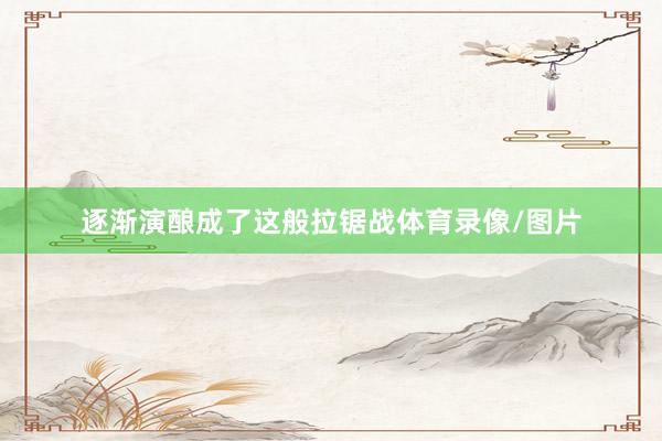 逐渐演酿成了这般拉锯战体育录像/图片