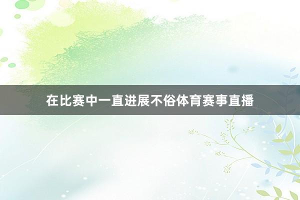 在比赛中一直进展不俗体育赛事直播