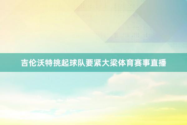 吉伦沃特挑起球队要紧大梁体育赛事直播