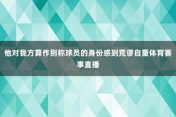 他对我方算作别称球员的身份感到荒谬自重体育赛事直播