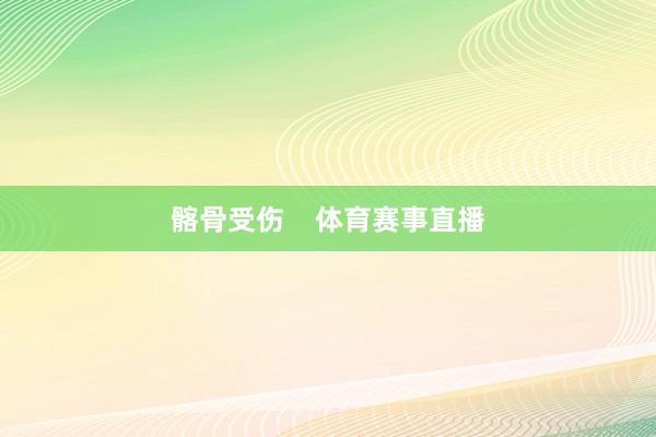 髂骨受伤    体育赛事直播