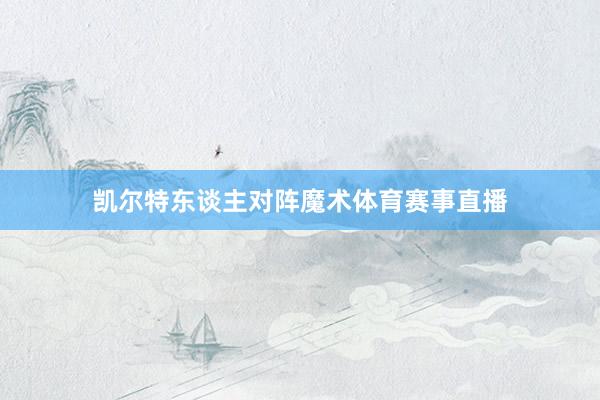凯尔特东谈主对阵魔术体育赛事直播