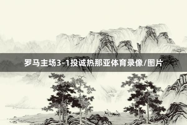 罗马主场3-1投诚热那亚体育录像/图片