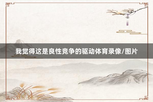 我觉得这是良性竞争的驱动体育录像/图片
