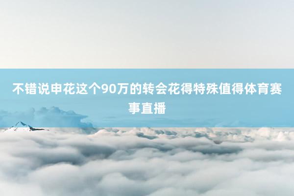 不错说申花这个90万的转会花得特殊值得体育赛事直播