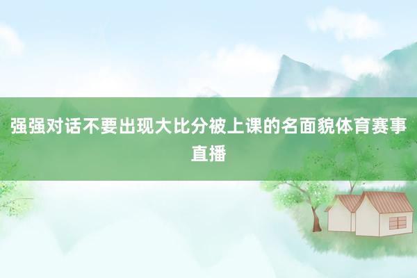 强强对话不要出现大比分被上课的名面貌体育赛事直播