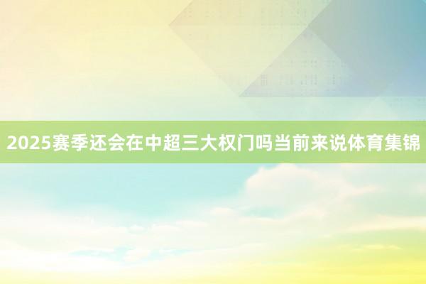 2025赛季还会在中超三大权门吗当前来说体育集锦